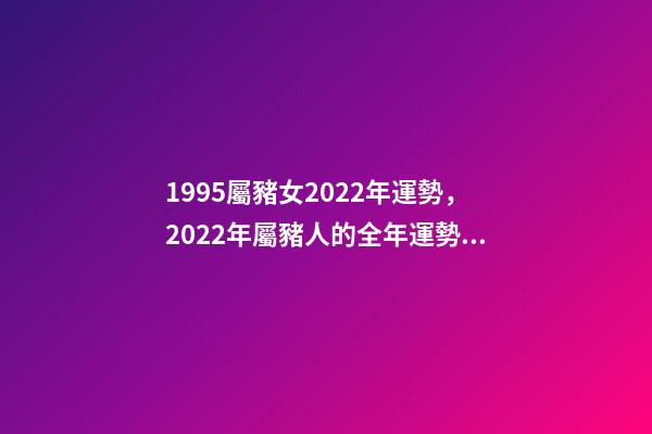 1995屬豬女2022年運勢，2022年屬豬人的全年運勢 1995年屬豬2022 年運勢，95年豬女2022 年的運勢詳解-第1張-觀點-玄機派
